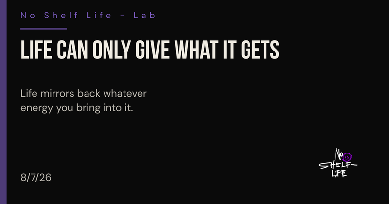Life Can Only Give What It Gets | No Shelf Life
